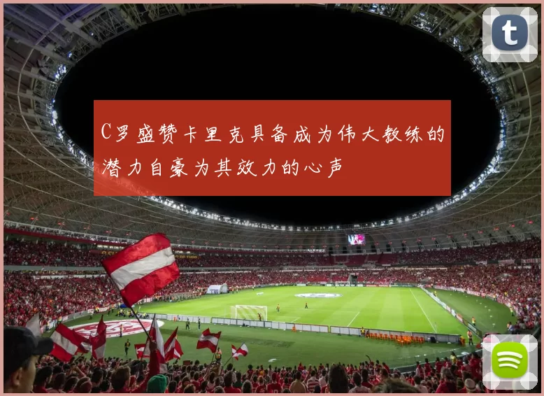 C罗盛赞卡里克具备成为伟大教练的潜力自豪为其效力的心声