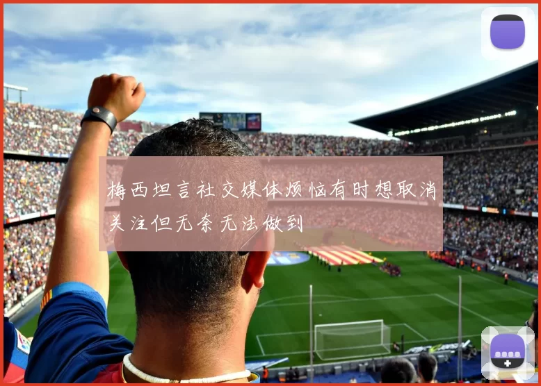 梅西坦言社交媒体烦恼有时想取消关注但无奈无法做到