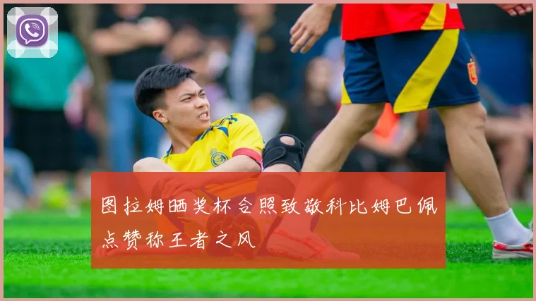 图拉姆晒奖杯合照致敬科比姆巴佩点赞称王者之风