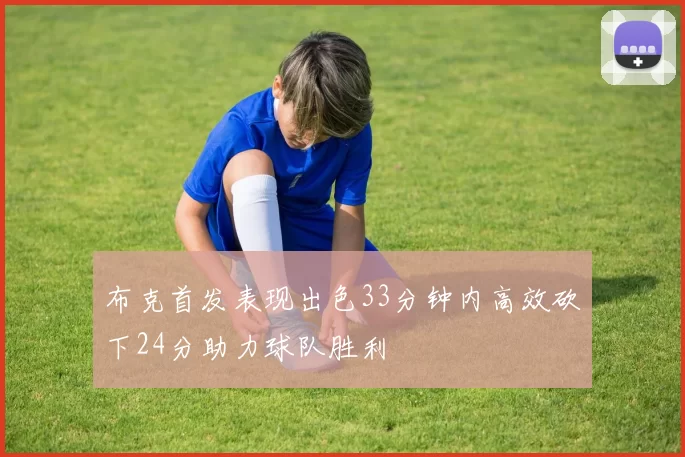 布克首发表现出色33分钟内高效砍下24分助力球队胜利