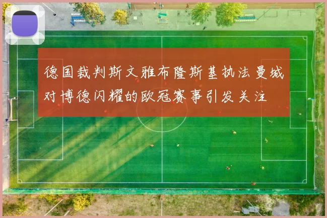 德国裁判斯文雅布隆斯基执法曼城对博德闪耀的欧冠赛事引发关注