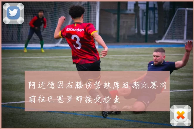 阿连德因右膝伤势缺席近期比赛将前往巴塞罗那接受检查