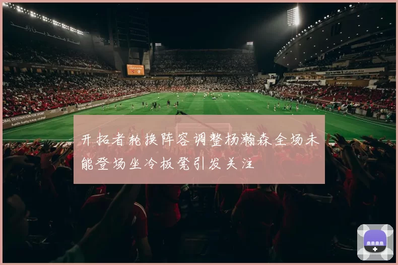 开拓者轮换阵容调整杨瀚森全场未能登场坐冷板凳引发关注