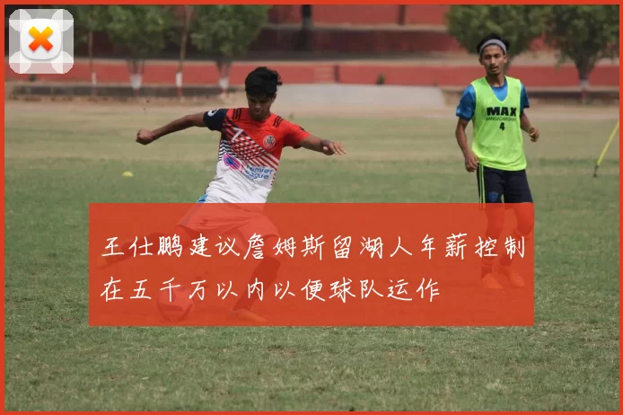 王仕鹏建议詹姆斯留湖人年薪控制在五千万以内以便球队运作