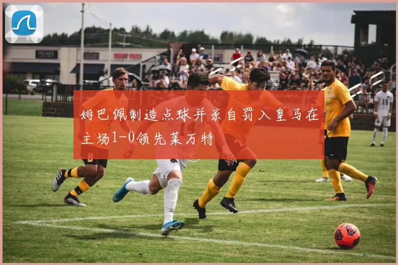 姆巴佩制造点球并亲自罚入皇马在主场1-0领先莱万特