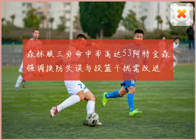 森林狼三分命中率高达53阿特金森强调换防失误与投篮干扰需改进