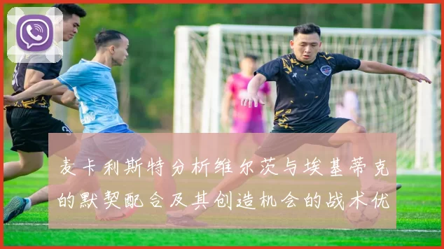 麦卡利斯特分析维尔茨与埃基蒂克的默契配合及其创造机会的战术优势