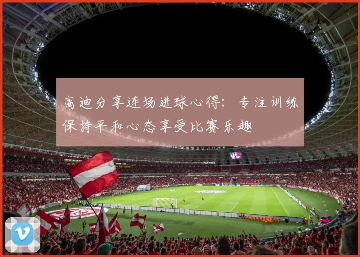 高迪分享连场进球心得：专注训练保持平和心态享受比赛乐趣